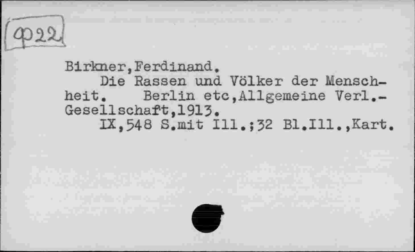 ﻿Birkner,Ferdinand,
Die Rassen und Völker der Menschheit. Berlin etc»Allgemeine Verl.-Gesellschäft,1913.
IX,548 S.mit Ill.;32 Bl.Ill.»Kart.